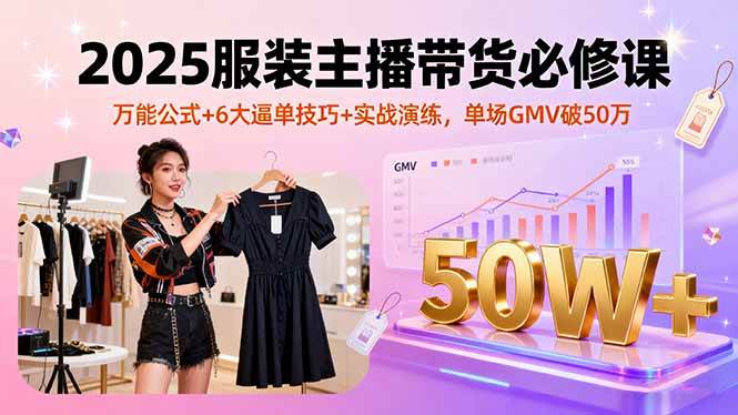 （16001期）2025服装主播带货必修课，万能公式+6大逼单技巧+实战演练，单场GMV破50万-菜菜网创