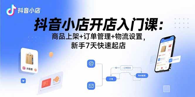 （15947期）抖音小店开店入门课：商品上架+订单管理+物流设置，新手7天快速起店-菜菜网创