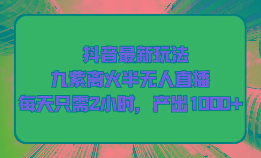 (9619期)抖音最新玩法，九紫离火半无人直播，每天只需2小时，产出1000+-菜菜网创