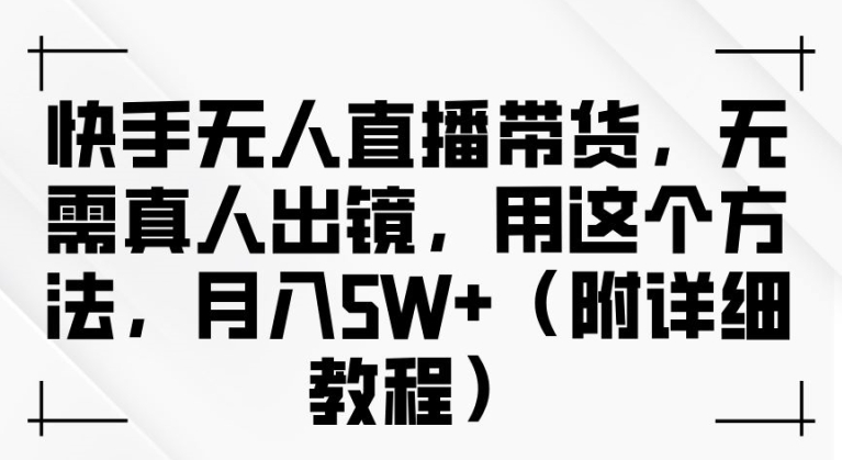 快手无人直播带货，无需真人出镜，用这个方法，月入过万(附详细教程)【揭秘】-菜菜网创