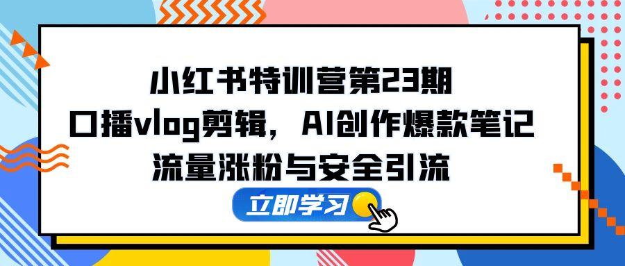小红书特训营第23期，口播vlog剪辑，AI创作爆款笔记，流量涨粉与安全引流-菜菜网创