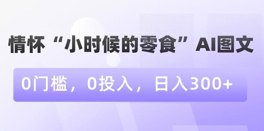 情怀“小时候的零食”AI图文，0门槛，0投入，日入300+【揭秘】-菜菜网创