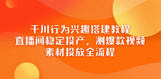千川行为兴趣搭建教程，直播间稳定投产，测爆款视频，素材投放全流程-菜菜网创