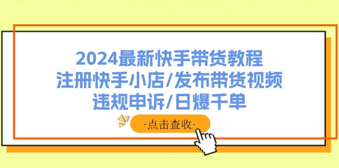 2024最新快手带货教程：注册快手小店/发布带货视频/违规申诉/日爆千单-菜菜网创