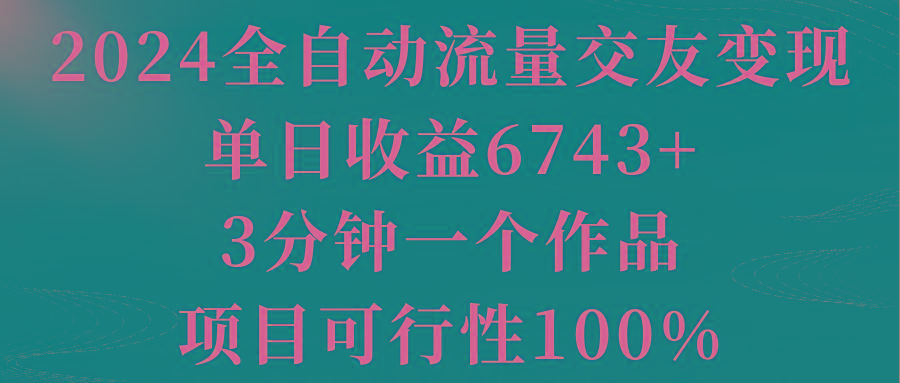 2024全自动流量交友变现，单日收益6743+，3分钟一个作品，项目可行性100%-菜菜网创