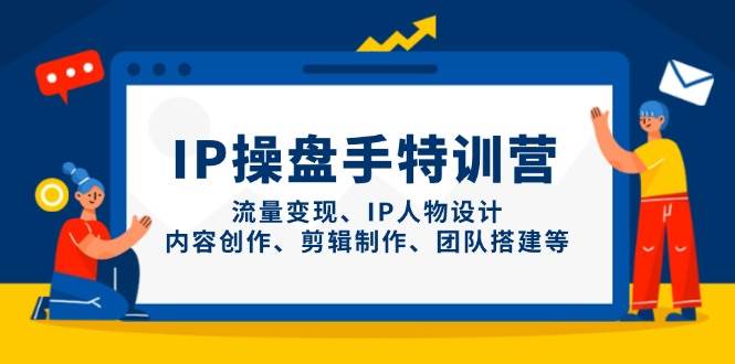 IP流量操盘手线上训练营，流量变现、IP人物设计、内容创作、剪辑、团队搭建等(更新)-菜菜网创