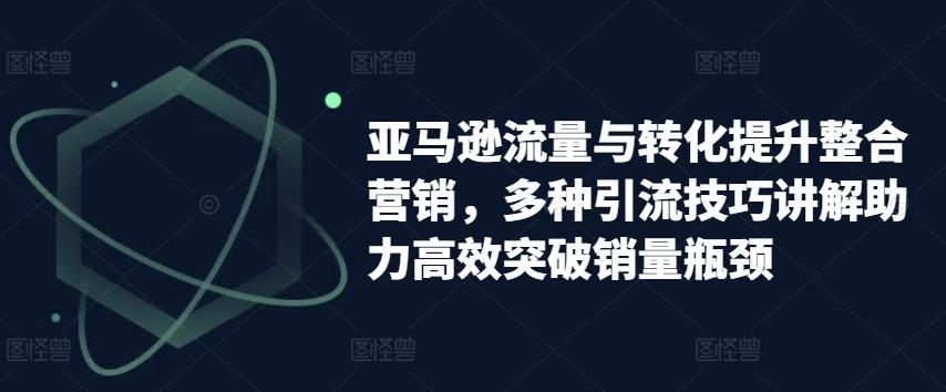 亚马逊流量与转化提升整合营销，多种引流技巧讲解助力高效突破销量瓶颈-菜菜网创