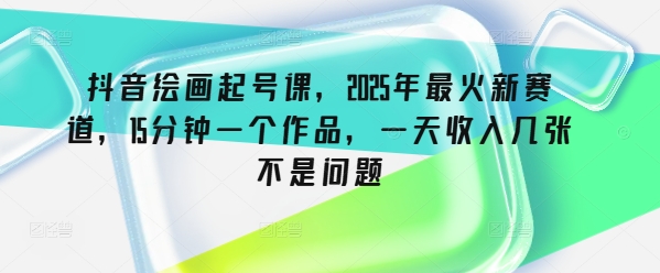 抖音绘画起号课，2025年最火新赛道，15分钟一个作品，一天收入几张不是问题-菜菜网创