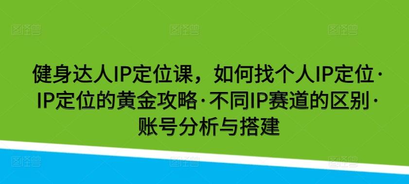 健身达人IP定位课，如何找个人IP定位·IP定位的黄金攻略·不同IP赛道的区别·账号分析与搭建-菜菜网创