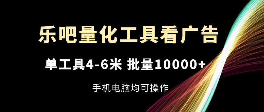 乐吧量化工具看广告，单工具4-6米，批量10000+，手机电脑均可操作-菜菜网创