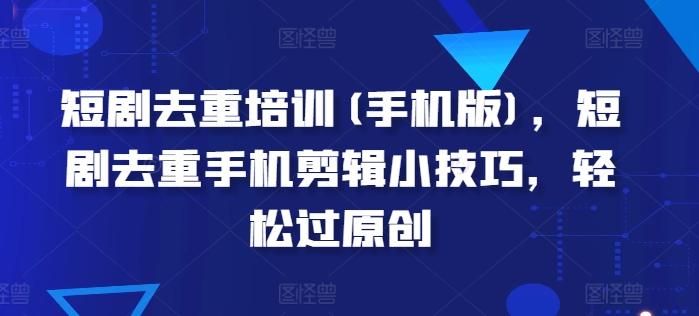 短剧去重培训(手机版)，短剧去重手机剪辑小技巧，轻松过原创-菜菜网创