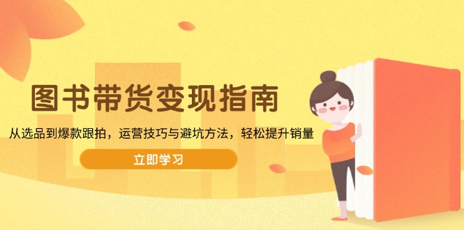 图书带货变现指南，从选品到爆款跟拍，运营技巧与避坑方法，轻松提升销量-菜菜网创