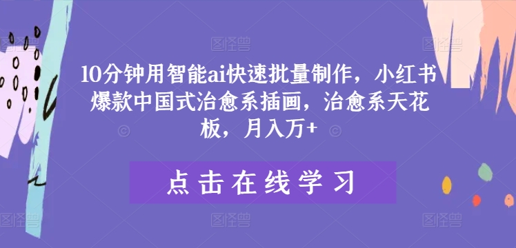 10分钟用智能ai快速批量制作，小红书爆款中国式治愈系插画，治愈系天花板，月入万+【揭秘】-菜菜网创
