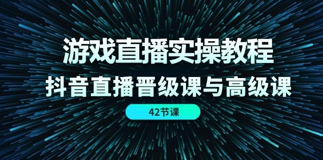 游戏直播实操教程，抖音直播晋级课与高级课(42节-菜菜网创