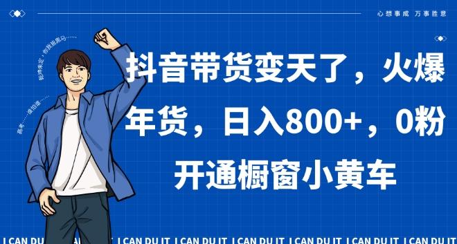 抖音带货变天了，火爆年货，日入800+，0粉开通橱窗小黄车【揭秘】-菜菜网创