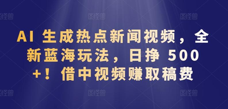 AI 生成热点新闻视频，全新蓝海玩法，日挣 500+!借中视频赚取稿费【揭秘】-菜菜网创