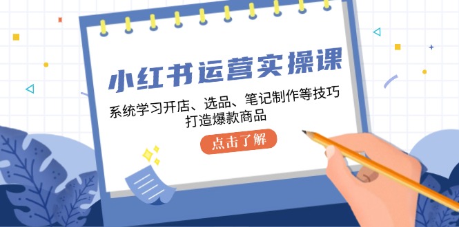 小红书运营实操课，系统学习开店、选品、笔记制作等技巧，打造爆款商品-菜菜网创