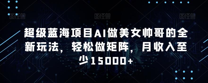 超级蓝海项目AI做美女帅哥的全新玩法，轻松做矩阵，月收入至少15000+【揭秘】-菜菜网创