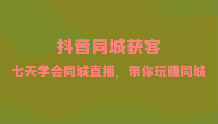 抖音同城获客-七天学会同城直播，带你玩赚同城(34节课)-菜菜网创
