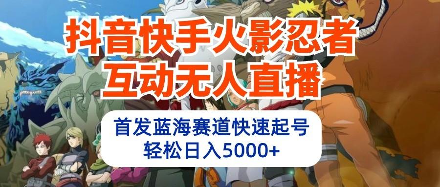 抖音快手火影忍者互动无人直播，首发蓝海赛道快速起号，轻松日入5000+-菜菜网创