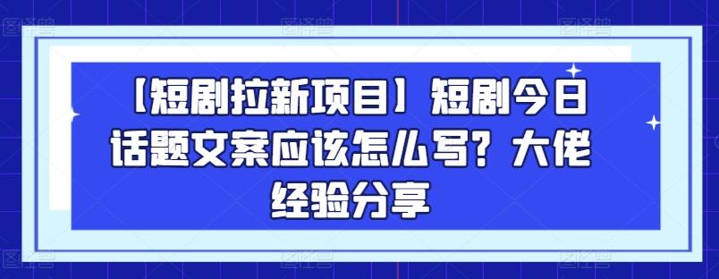 【短剧拉新项目】短剧今日话题文案应该怎么写？大佬经验分享-菜菜网创