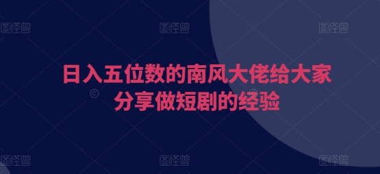 日入五位数的南风大佬给大家分享做短剧的经验-菜菜网创