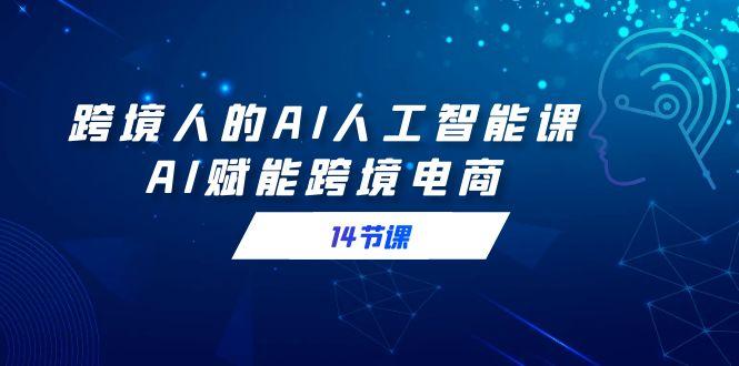 跨境人的AI人工智能课，AI赋能跨境电商(14节课)-菜菜网创