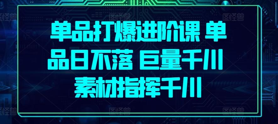 单品打爆进阶课 单品日不落 巨量千川 素材指挥千川-菜菜网创