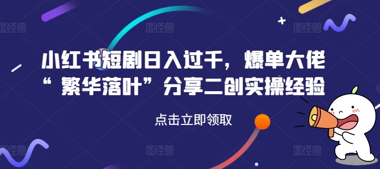 小红书短剧日入过千，爆单大佬“繁华落叶”分享二创实操经验-菜菜网创