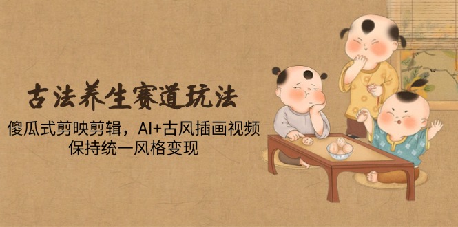 古法养生赛道玩法，傻瓜式剪映剪辑，AI+古风插画视频，保持统一风格变现-菜菜网创