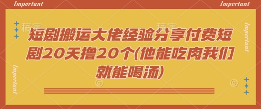 短剧搬运大佬经验分享付费短剧20天撸20个(他能吃肉我们就能喝汤)-菜菜网创