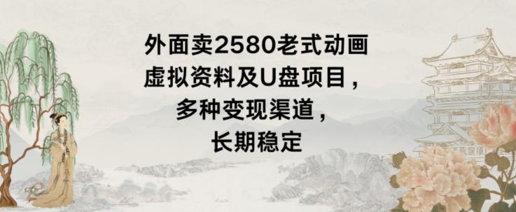 外面卖2580老式动画虚拟资料及U盘项目，多种变现渠道，长期稳定-菜菜网创
