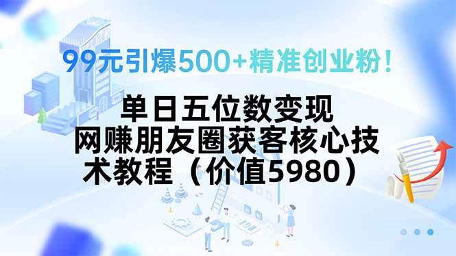（15642期）99元引爆500+精准创业粉！单日五位数变现，网赚朋友圈获客核心技术教程…-菜菜网创