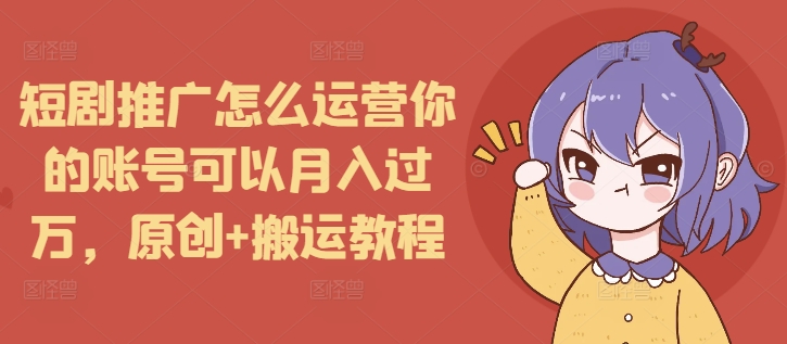 短剧推广怎么运营你的账号可以月入过万，原创+搬运教程-菜菜网创
