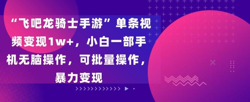 “飞吧龙骑士手游”单条视频变现1w+，小白一部手机无脑操作，可批量操作，暴力变现【揭秘】-菜菜网创