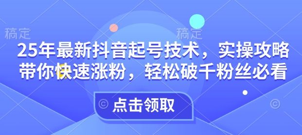 25年最新抖音起号技术，实操攻略带你快速涨粉，轻松破千粉丝必看-菜菜网创
