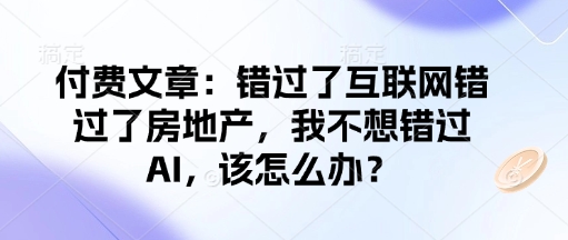 付费文章：错过了互联网错过了房地产，我不想错过AI，该怎么办？-菜菜网创
