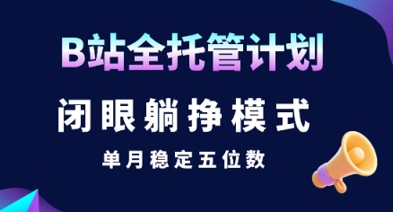 【B站全托管计划】闭眼躺挣模式，单月稳定五位数【揭秘】-菜菜网创