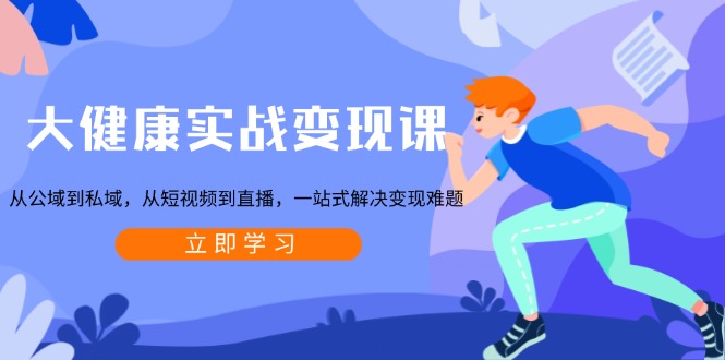 大健康实战变现课：从公域到私域，从短视频到直播，一站式解决变现难题-菜菜网创