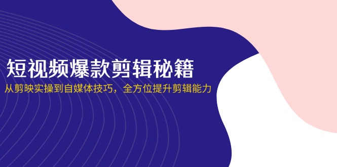短视频爆款剪辑秘籍，从剪映实操到自媒体技巧，全方位提升剪辑能力-菜菜网创