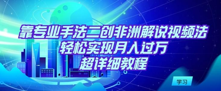 靠专业手法二创非洲解说视频玩法，轻松实现月入过万，超详细教程【揭秘】-菜菜网创