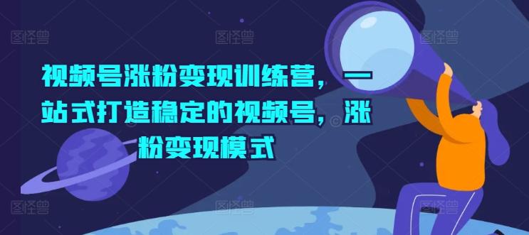 视频号涨粉变现训练营，一站式打造稳定的视频号，涨粉变现模式-菜菜网创