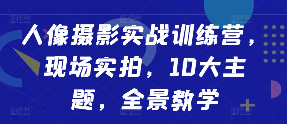 人像摄影实战训练营，现场实拍，10大主题，全景教学-菜菜网创
