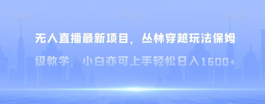无人直播最新项目，丛林穿越玩法保姆级教学，小白亦可上手轻松日入1600+【揭秘】-菜菜网创