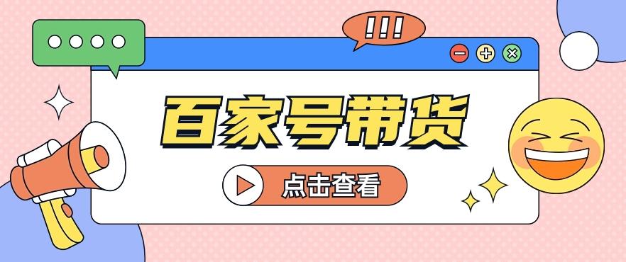 百家号带货玩法，直接复制粘贴发布，一个月单号也能变现2000+！【视频教程】-菜菜网创