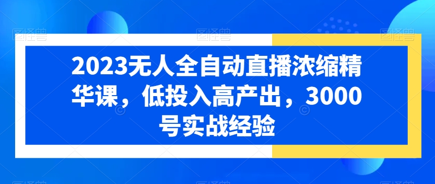 2023无人全自动直播浓缩精华课，低投入高产出，3000号实战经验-菜菜网创