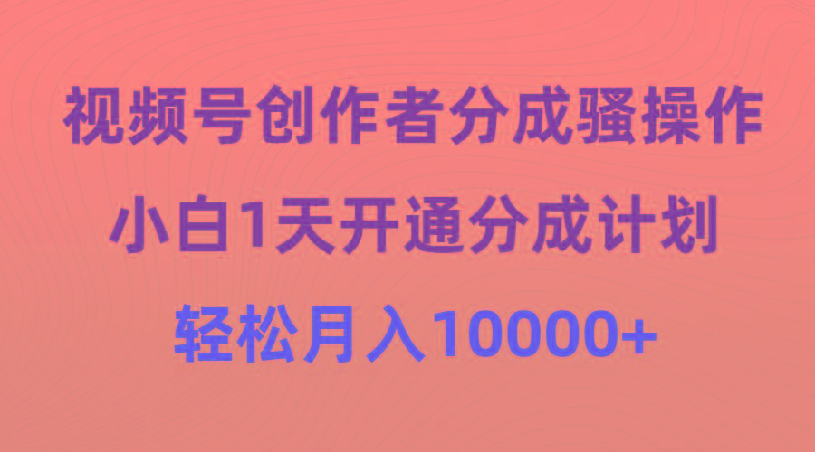 (9656期)视频号创作者分成骚操作，小白1天开通分成计划，轻松月入10000+-菜菜网创