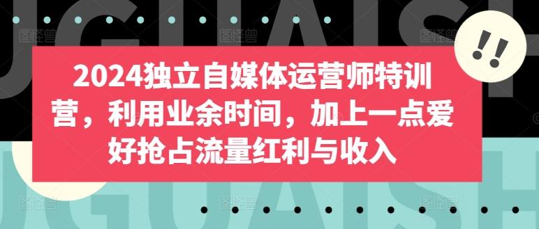 2024独立自媒体运营师特训营，利用业余时间，加上一点爱好抢占流量红利与收入-菜菜网创