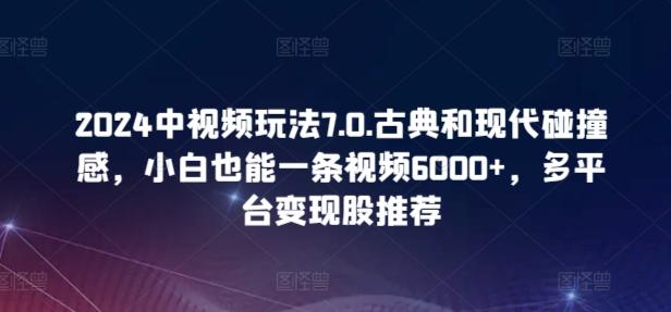 2024中视频玩法7.0.古典和现代碰撞感，小白也能一条视频6000+，多平台变现【揭秘】-菜菜网创