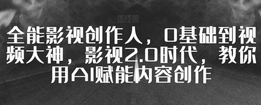 全能影视创作人，0基础到视频大神，影视2.0时代，教你用AI赋能内容创作-菜菜网创